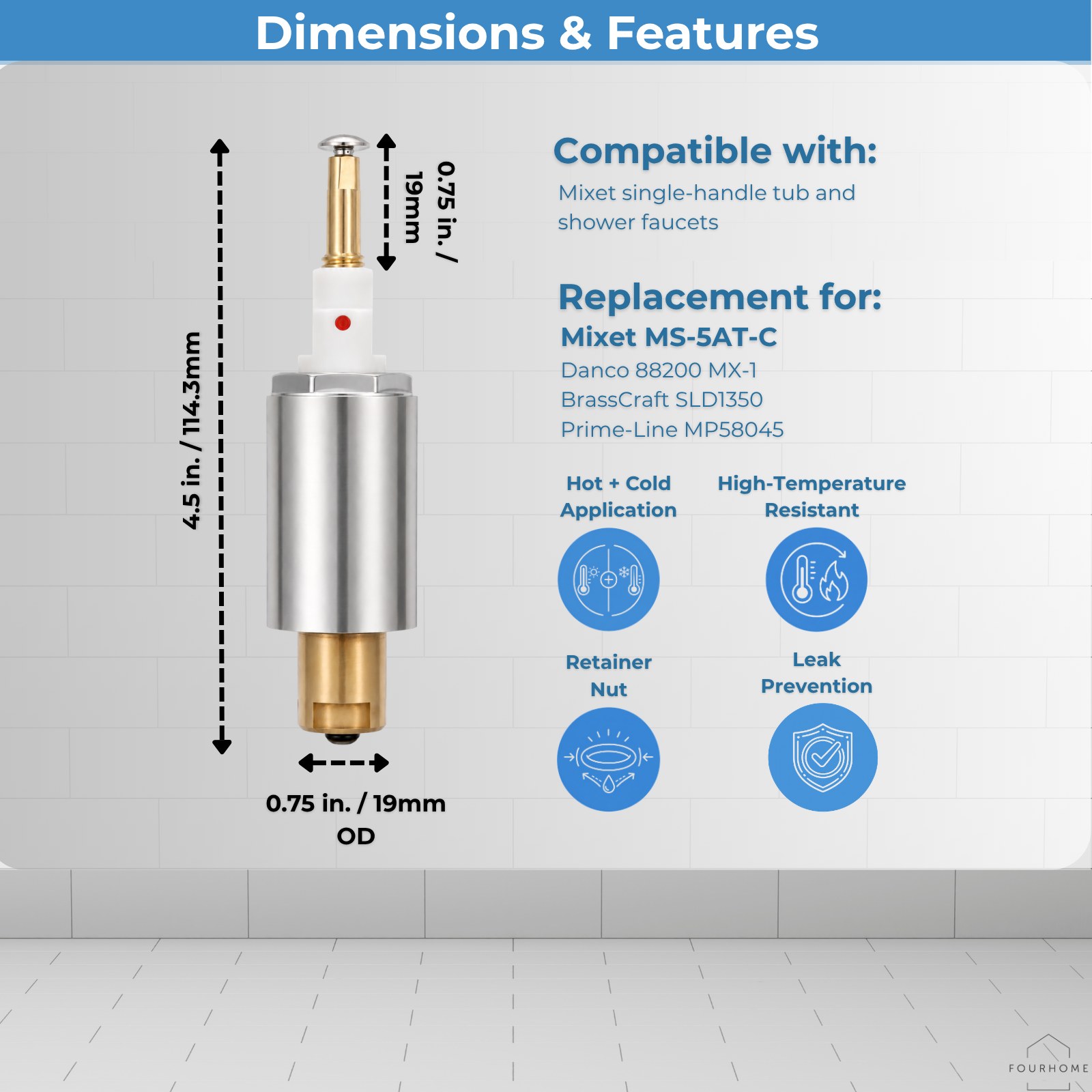 Mixet MS-5AT-C cartridge dimensions: 4.5 inch / 114.3 mm overall length, 0.75 inch / 19 mm top stem, 0.75 inch / 19 mm bottom outer diameter. Compatible with Mixet single-handle tub and shower faucets. Replacement for Mixet MS-5AT-C, Danco 88200 MX-1, BrassCraft SLD1350, and Prime-Line MP58045.